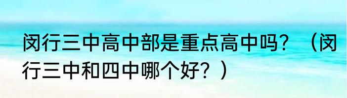 闵行三中高中部是重点高中吗？（闵行三中和四中哪个好？）