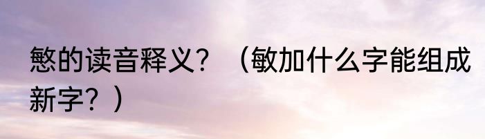 慜的读音释义？（敏加什么字能组成新字？）