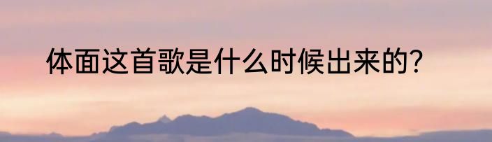 体面这首歌是什么时候出来的？