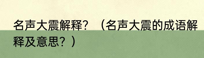名声大震解释？（名声大震的成语解释及意思？）