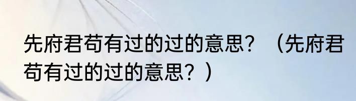 先府君苟有过的过的意思？（先府君苟有过的过的意思？）