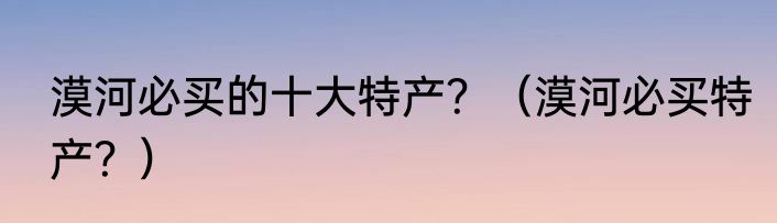 漠河必买的十大特产？（漠河必买特产？）