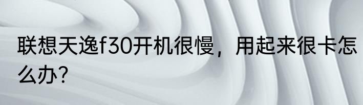 联想天逸f30开机很慢，用起来很卡怎么办？