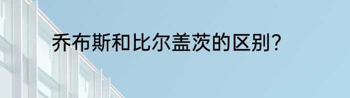 乔布斯和比尔盖茨的区别？