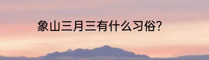 象山三月三有什么习俗？