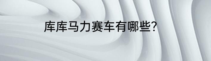 库库马力赛车有哪些？