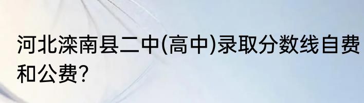 河北滦南县二中(高中)录取分数线自费和公费？