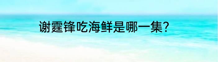 谢霆锋吃海鲜是哪一集？