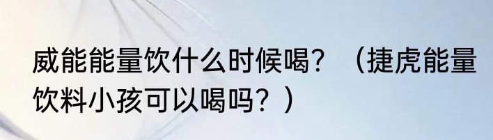 威能能量饮什么时候喝？（捷虎能量饮料小孩可以喝吗？）