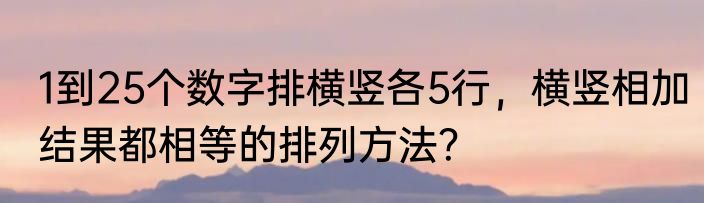 1到25个数字排横竖各5行，横竖相加结果都相等的排列方法？