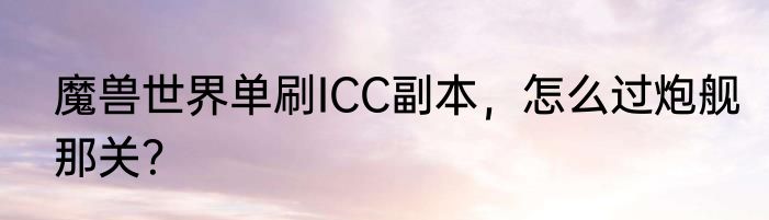 魔兽世界单刷ICC副本，怎么过炮舰那关？