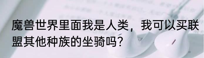魔兽世界里面我是人类，我可以买联盟其他种族的坐骑吗？