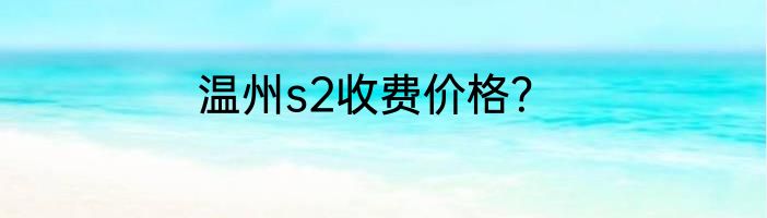 温州s2收费价格？