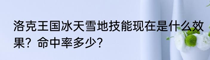 洛克王国冰天雪地技能现在是什么效果？命中率多少？