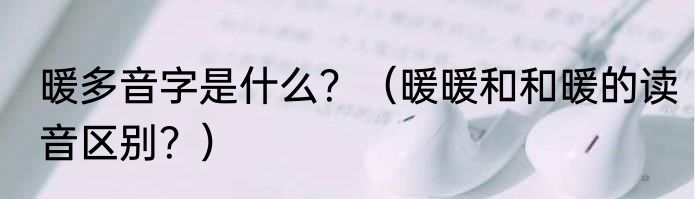 暖多音字是什么？（暖暖和和暖的读音区别？）