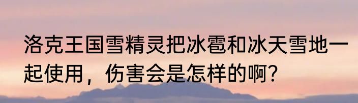 洛克王国雪精灵把冰雹和冰天雪地一起使用，伤害会是怎样的啊？