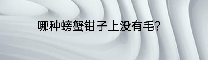 哪种螃蟹钳子上没有毛？