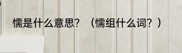 懦是什么意思？（懦组什么词？）