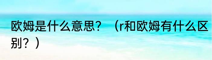 欧姆是什么意思？（r和欧姆有什么区别？）