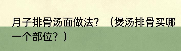 月子排骨汤面做法？（煲汤排骨买哪一个部位？）