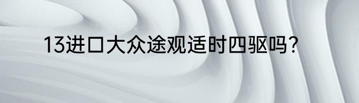 13进口大众途观适时四驱吗？