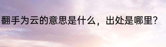 翻手为云的意思是什么，出处是哪里？