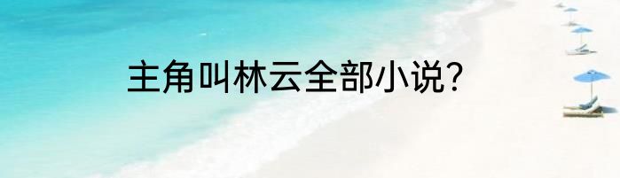 主角叫林云全部小说？