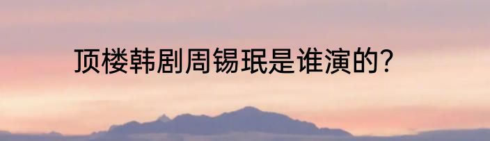 顶楼韩剧周锡珉是谁演的？