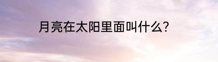 月亮在太阳里面叫什么？