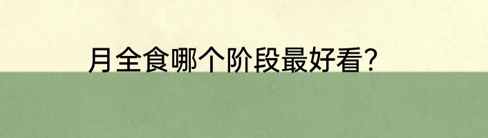 月全食哪个阶段最好看？
