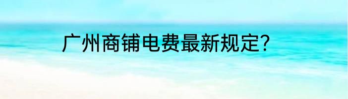 广州商铺电费最新规定？