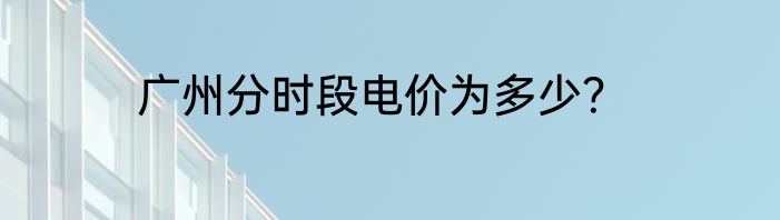 广州分时段电价为多少？