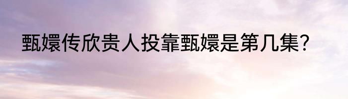 甄嬛传欣贵人投靠甄嬛是第几集？