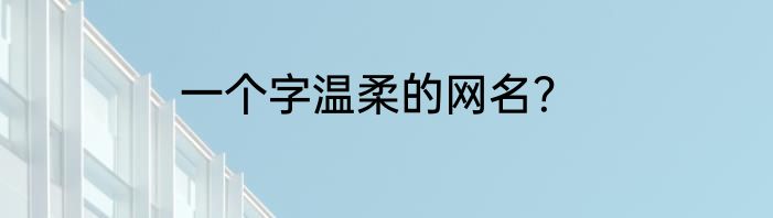 一个字温柔的网名？