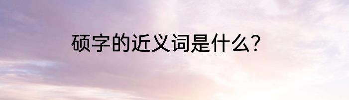 硕字的近义词是什么？