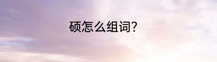 硕怎么组词？