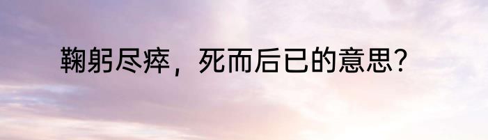 鞠躬尽瘁，死而后已的意思？
