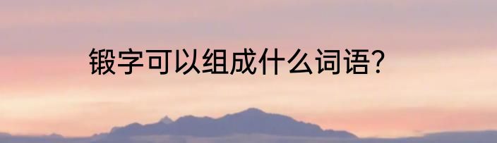 锻字可以组成什么词语？