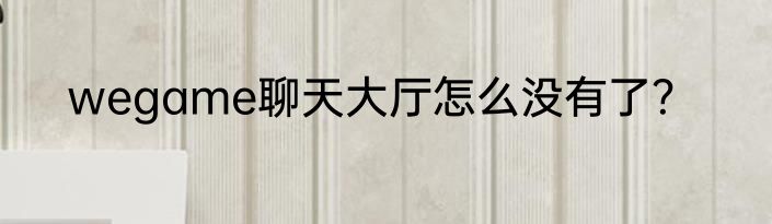 wegame聊天大厅怎么没有了？