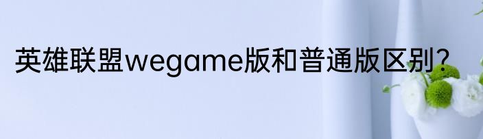 英雄联盟wegame版和普通版区别？