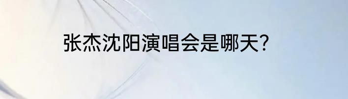 张杰沈阳演唱会是哪天？