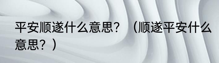 平安顺遂什么意思？（顺遂平安什么意思？）