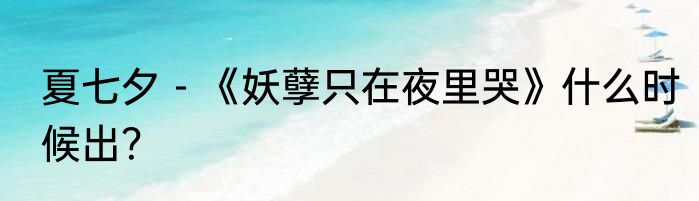 夏七夕－《妖孽只在夜里哭》什么时候出？