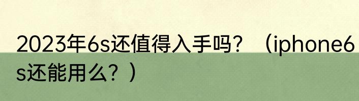 2023年6s还值得入手吗？（iphone6s还能用么？）