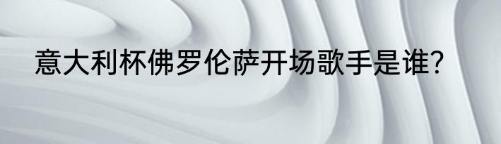 意大利杯佛罗伦萨开场歌手是谁？