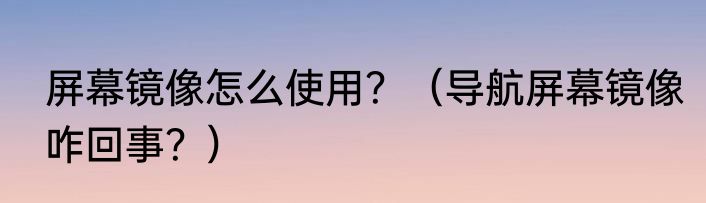 屏幕镜像怎么使用？（导航屏幕镜像咋回事？）