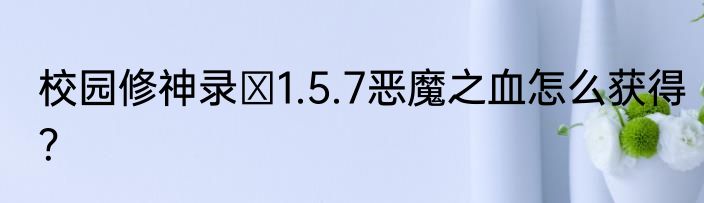 校园修神录Ⅲ1.5.7恶魔之血怎么获得？