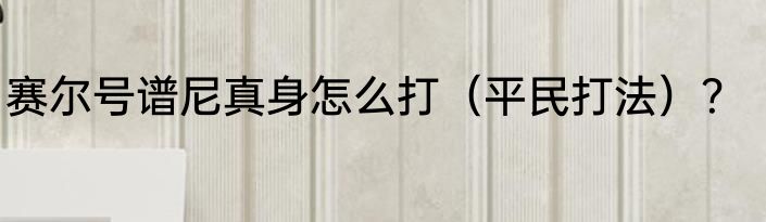 赛尔号谱尼真身怎么打（平民打法）？