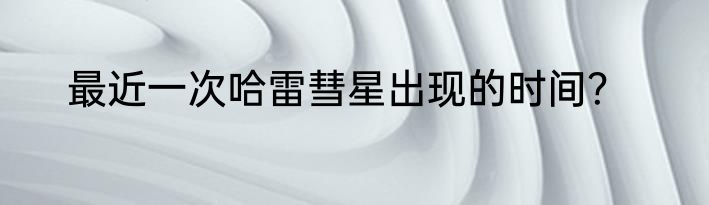 最近一次哈雷彗星出现的时间？