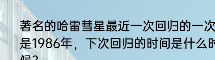 著名的哈雷彗星最近一次回归的一次是1986年，下次回归的时间是什么时候？